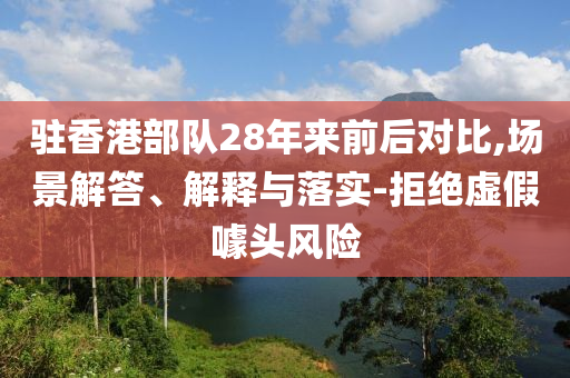 駐香港部隊(duì)28年來(lái)前后對(duì)比,場(chǎng)景解答、解釋與落實(shí)-拒絕虛假噱頭風(fēng)險(xiǎn)