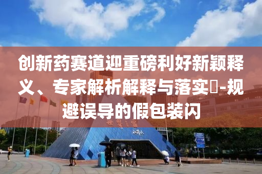 創(chuàng)新藥賽道迎重磅利好新穎釋義、專(zhuān)家解析解釋與落實(shí)?-規(guī)避誤導(dǎo)的假包裝閃
