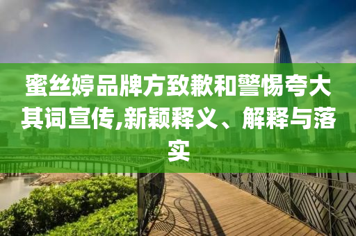蜜絲婷品牌方致歉和警惕夸大其詞宣傳,新穎釋義、解釋與落實(shí)