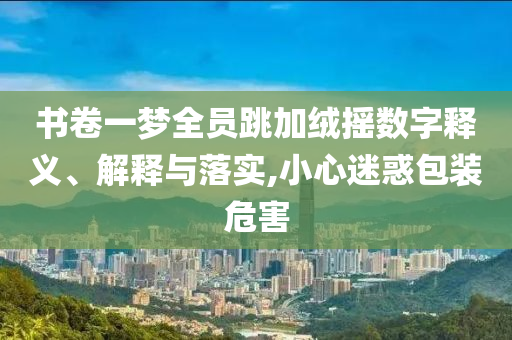 書(shū)卷一夢(mèng)全員跳加絨搖數(shù)字釋義、解釋與落實(shí),小心迷惑包裝危害