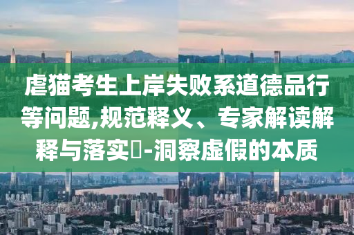 虐貓考生上岸失敗系道德品行等問(wèn)題,規(guī)范釋義、專(zhuān)家解讀解釋與落實(shí)?-洞察虛假的本質(zhì)