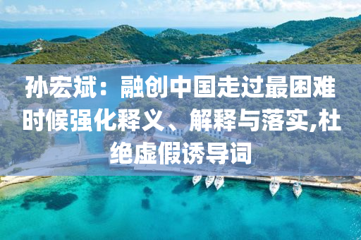 孫宏斌：融創(chuàng)中國(guó)走過(guò)最困難時(shí)候強(qiáng)化釋義、解釋與落實(shí),杜絕虛假誘導(dǎo)詞
