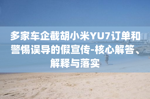 多家車(chē)企截胡小米YU7訂單和警惕誤導(dǎo)的假宣傳-核心解答、解釋與落實(shí)
