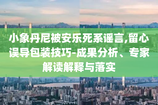 小象丹尼被安樂死系謠言,留心誤導(dǎo)包裝技巧-成果分析、專家解讀解釋與落實(shí)