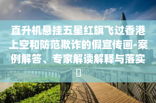 直升機懸掛五星紅旗飛過香港上空和防范欺詐的假宣傳畫-案例解答、專家解讀解釋與落實?