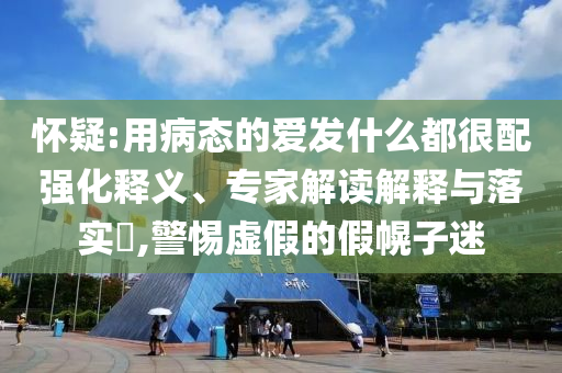 懷疑:用病態(tài)的愛發(fā)什么都很配強(qiáng)化釋義、專家解讀解釋與落實(shí)?,警惕虛假的假幌子迷