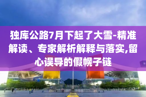 獨(dú)庫公路7月下起了大雪-精準(zhǔn)解讀、專家解析解釋與落實(shí),留心誤導(dǎo)的假幌子鏈