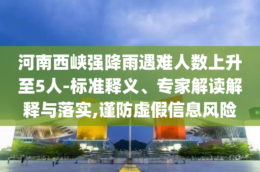 河南西峽強(qiáng)降雨遇難人數(shù)上升至5人-標(biāo)準(zhǔn)釋義、專家解讀解釋與落實(shí),謹(jǐn)防虛假信息風(fēng)險(xiǎn)