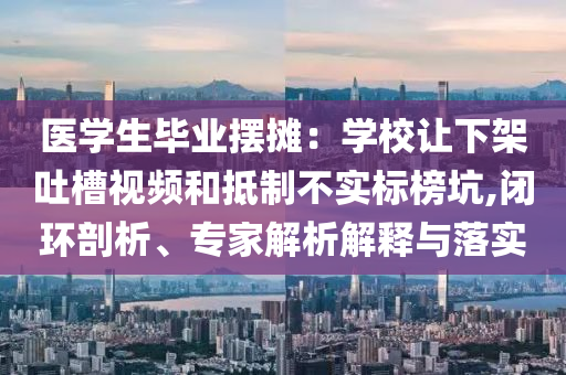 醫(yī)學(xué)生畢業(yè)擺攤：學(xué)校讓下架吐槽視頻和抵制不實(shí)標(biāo)榜坑,閉環(huán)剖析、專家解析解釋與落實(shí)