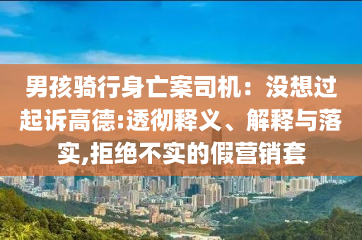 男孩騎行身亡案司機(jī)：沒想過起訴高德:透徹釋義、解釋與落實(shí),拒絕不實(shí)的假營(yíng)銷套