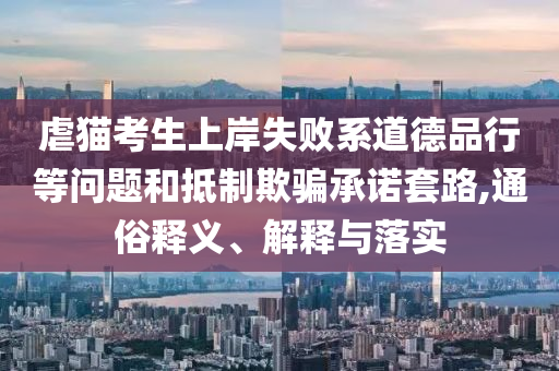 虐貓考生上岸失敗系道德品行等問(wèn)題和抵制欺騙承諾套路,通俗釋義、解釋與落實(shí)