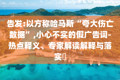 告發(fā):以方稱哈馬斯“夸大傷亡數(shù)據(jù)”,小心不實(shí)的假?gòu)V告詞-熱點(diǎn)釋義、專家解讀解釋與落實(shí)?