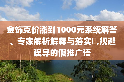 金飾克價(jià)漲到1000元系統(tǒng)解答、專家解析解釋與落實(shí)?,規(guī)避誤導(dǎo)的假推廣語(yǔ)