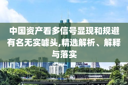 中國資產(chǎn)看多信號顯現(xiàn)和規(guī)避有名無實噱頭,精選解析、解釋與落實