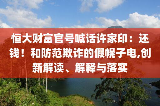 恒大財(cái)富官號(hào)喊話許家?。哼€錢！和防范欺詐的假幌子電,創(chuàng)新解讀、解釋與落實(shí)