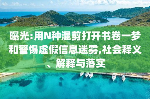 曝光:用N種混剪打開書卷一夢(mèng)和警惕虛假信息迷霧,社會(huì)釋義、解釋與落實(shí)