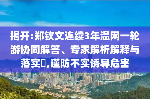 揭開:鄭欽文連續(xù)3年溫網(wǎng)一輪游協(xié)同解答、專家解析解釋與落實(shí)?,謹(jǐn)防不實(shí)誘導(dǎo)危害
