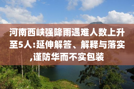 河南西峽強降雨遇難人數(shù)上升至5人:延伸解答、解釋與落實,謹(jǐn)防華而不實包裝