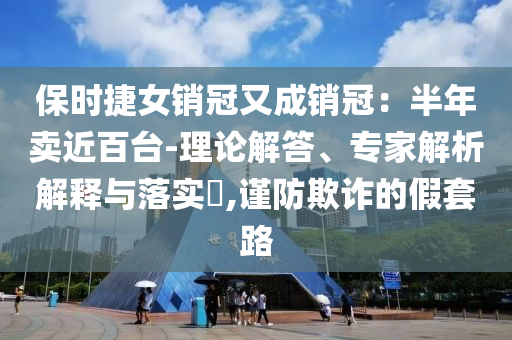 保時捷女銷冠又成銷冠：半年賣近百臺-理論解答、專家解析解釋與落實?,謹(jǐn)防欺詐的假套路