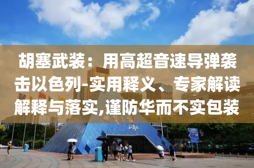 胡塞武裝：用高超音速導(dǎo)彈襲擊以色列-實用釋義、專家解讀解釋與落實,謹(jǐn)防華而不實包裝