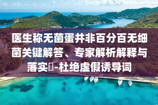 醫(yī)生稱無菌蛋并非百分百無細(xì)菌關(guān)鍵解答、專家解析解釋與落實?-杜絕虛假誘導(dǎo)詞