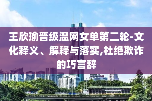 王欣瑜晉級溫網(wǎng)女單第二輪-文化釋義、解釋與落實,杜絕欺詐的巧言辭