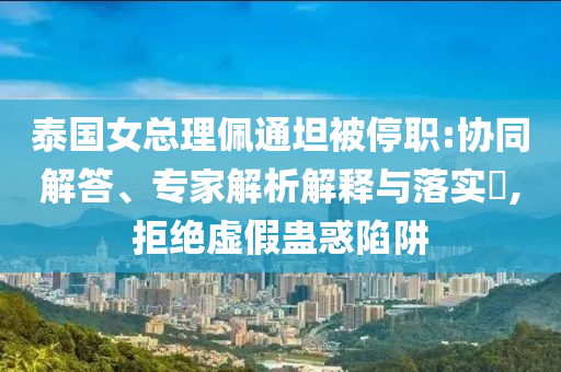 泰國女總理佩通坦被停職:協(xié)同解答、專家解析解釋與落實?,拒絕虛假蠱惑陷阱