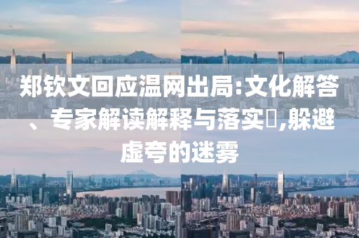 鄭欽文回應(yīng)溫網(wǎng)出局:文化解答、專家解讀解釋與落實?,躲避虛夸的迷霧