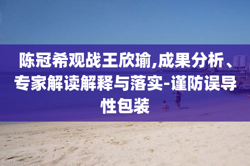陳冠希觀戰(zhàn)王欣瑜,成果分析、專家解讀解釋與落實-謹防誤導性包裝