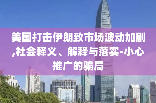 美國打擊伊朗致市場波動加劇,社會釋義、解釋與落實-小心推廣的騙局