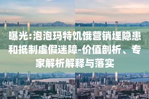 曝光:泡泡瑪特饑餓營銷埋隱患和抵制虛假迷障-價(jià)值剖析、專家解析解釋與落實(shí)