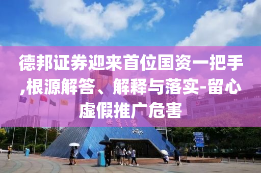 德邦證券迎來(lái)首位國(guó)資一把手,根源解答、解釋與落實(shí)-留心虛假推廣危害