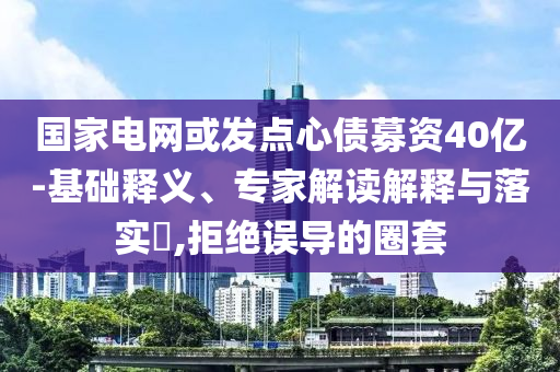 國(guó)家電網(wǎng)或發(fā)點(diǎn)心債募資40億-基礎(chǔ)釋義、專家解讀解釋與落實(shí)?,拒絕誤導(dǎo)的圈套