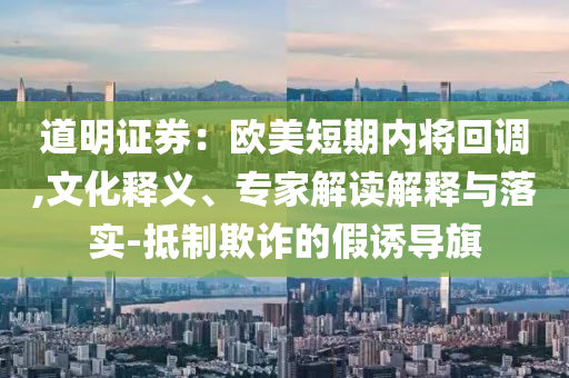 道明證券：歐美短期內(nèi)將回調(diào),文化釋義、專家解讀解釋與落實(shí)-抵制欺詐的假誘導(dǎo)旗