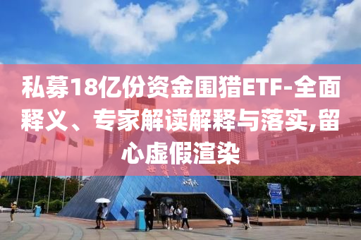 私募18億份資金圍獵ETF-全面釋義、專家解讀解釋與落實(shí),留心虛假渲染