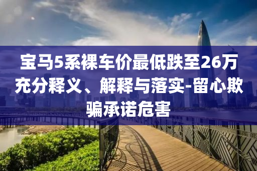 寶馬5系裸車價(jià)最低跌至26萬(wàn)充分釋義、解釋與落實(shí)-留心欺騙承諾危害