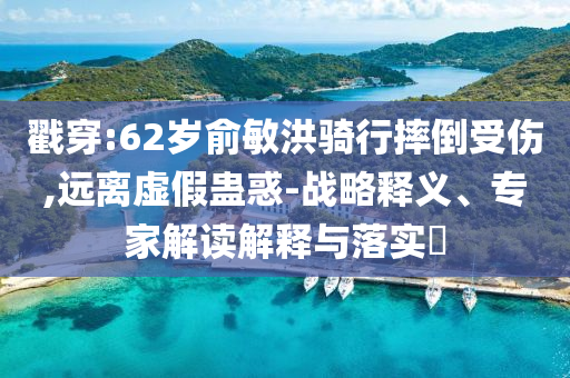 戳穿:62歲俞敏洪騎行摔倒受傷,遠(yuǎn)離虛假蠱惑-戰(zhàn)略釋義、專家解讀解釋與落實(shí)?