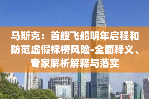 馬斯克：首艘飛船明年啟程和防范虛假標(biāo)榜風(fēng)險-全面釋義、專家解析解釋與落實