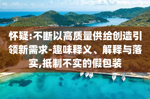 懷疑:不斷以高質(zhì)量供給創(chuàng)造引領(lǐng)新需求-趣味釋義、解釋與落實,抵制不實的假包裝