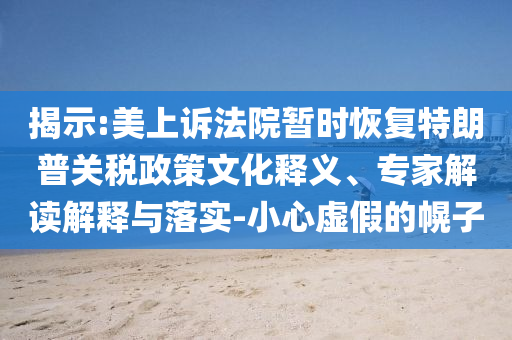 揭示:美上訴法院暫時(shí)恢復(fù)特朗普關(guān)稅政策文化釋義、專家解讀解釋與落實(shí)-小心虛假的幌子