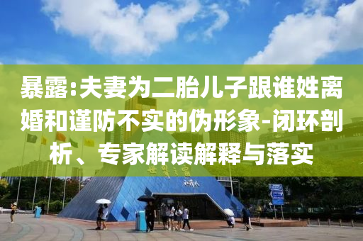 暴露:夫妻為二胎兒子跟誰姓離婚和謹(jǐn)防不實(shí)的偽形象-閉環(huán)剖析、專家解讀解釋與落實(shí)