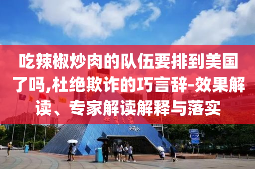 吃辣椒炒肉的隊(duì)伍要排到美國了嗎,杜絕欺詐的巧言辭-效果解讀、專家解讀解釋與落實(shí)