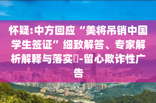 懷疑:中方回應(yīng)“美將吊銷中國學(xué)生簽證”細(xì)致解答、專家解析解釋與落實(shí)?-留心欺詐性廣告