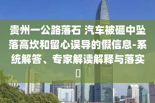 貴州一公路落石 汽車被砸中墜落高坎和留心誤導(dǎo)的假信息-系統(tǒng)解答、專家解讀解釋與落實(shí)?