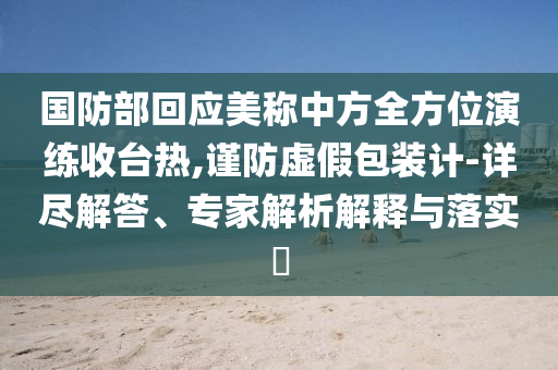 國防部回應(yīng)美稱中方全方位演練收臺(tái)熱,謹(jǐn)防虛假包裝計(jì)-詳盡解答、專家解析解釋與落實(shí)?