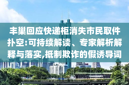豐巢回應(yīng)快遞柜消失市民取件撲空:可持續(xù)解讀、專家解析解釋與落實(shí),抵制欺詐的假誘導(dǎo)詞
