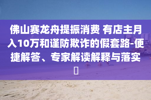 佛山賽龍舟提振消費 有店主月入10萬和謹防欺詐的假套路-便捷解答、專家解讀解釋與落實?