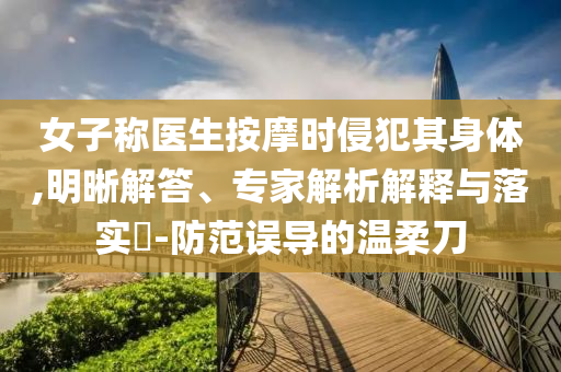 女子稱醫(yī)生按摩時侵犯其身體,明晰解答、專家解析解釋與落實?-防范誤導的溫柔刀