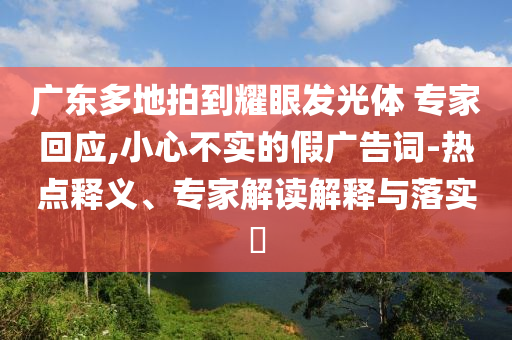 廣東多地拍到耀眼發(fā)光體 專家回應,小心不實的假廣告詞-熱點釋義、專家解讀解釋與落實?