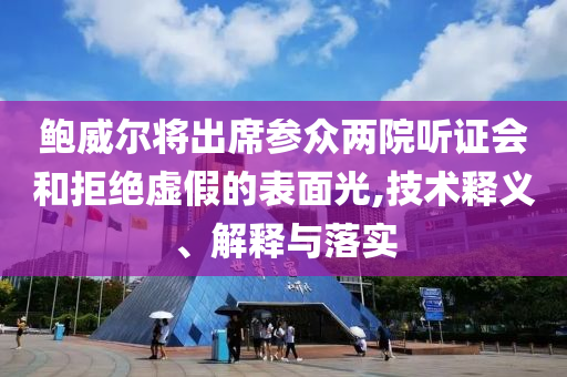 鮑威爾將出席參眾兩院聽(tīng)證會(huì)和拒絕虛假的表面光,技術(shù)釋義、解釋與落實(shí)